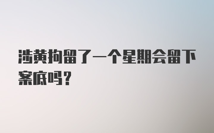 涉黄拘留了一个星期会留下案底吗?