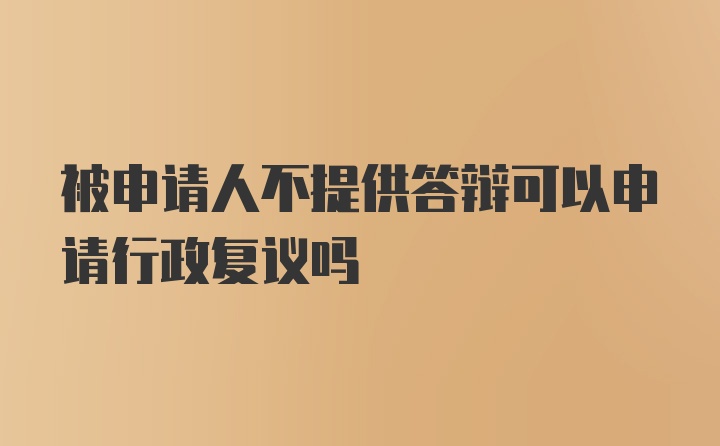 被申请人不提供答辩可以申请行政复议吗