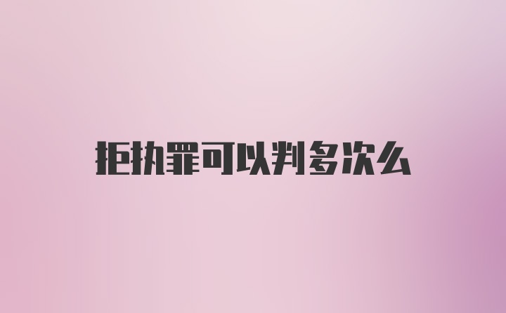 拒执罪可以判多次么