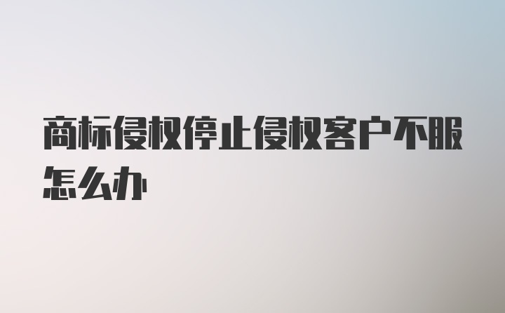 商标侵权停止侵权客户不服怎么办