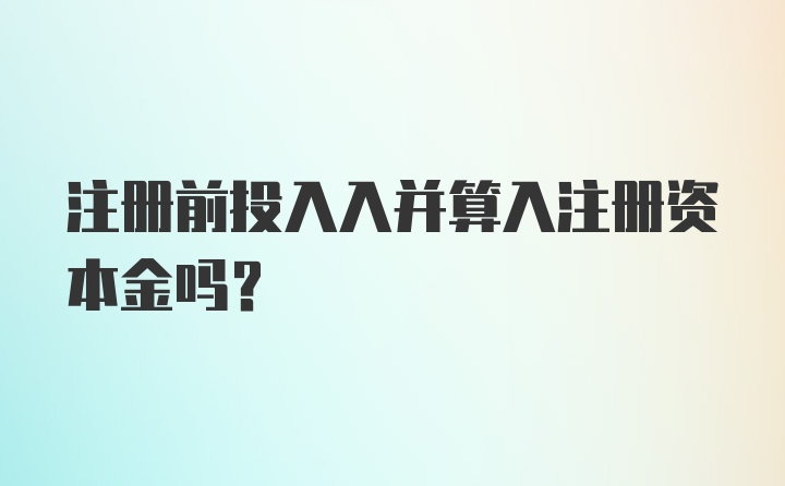 注册前投入入并算入注册资本金吗？