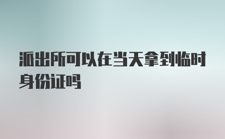 派出所可以在当天拿到临时身份证吗