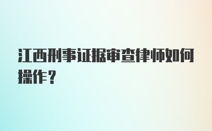 江西刑事证据审查律师如何操作？