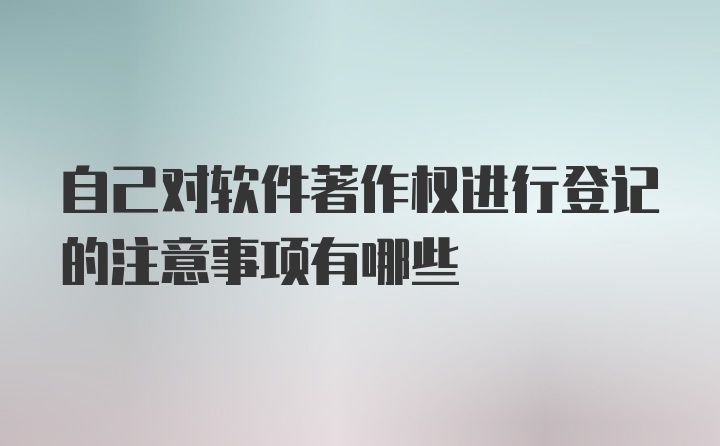 自己对软件著作权进行登记的注意事项有哪些