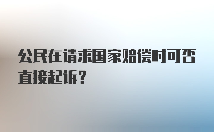 公民在请求国家赔偿时可否直接起诉？