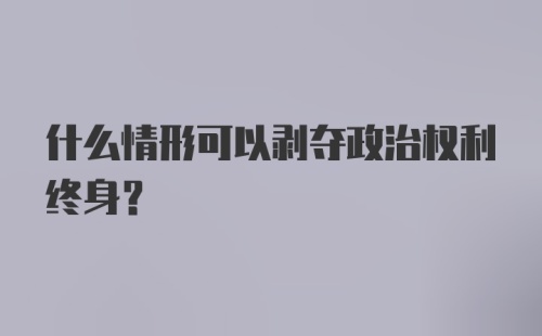 什么情形可以剥夺政治权利终身？