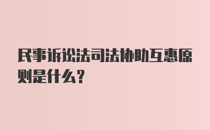 民事诉讼法司法协助互惠原则是什么？