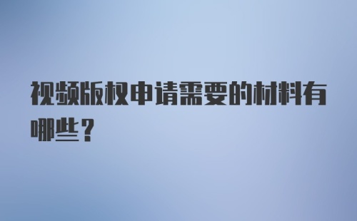 视频版权申请需要的材料有哪些？