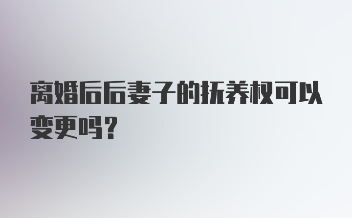 离婚后后妻子的抚养权可以变更吗?