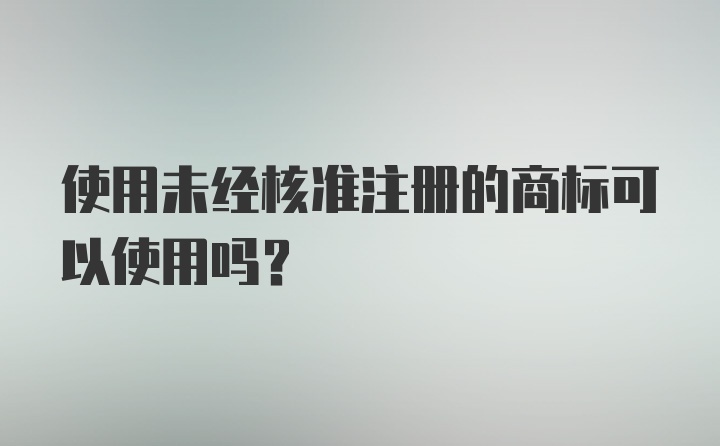 使用未经核准注册的商标可以使用吗？