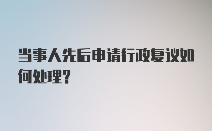 当事人先后申请行政复议如何处理？