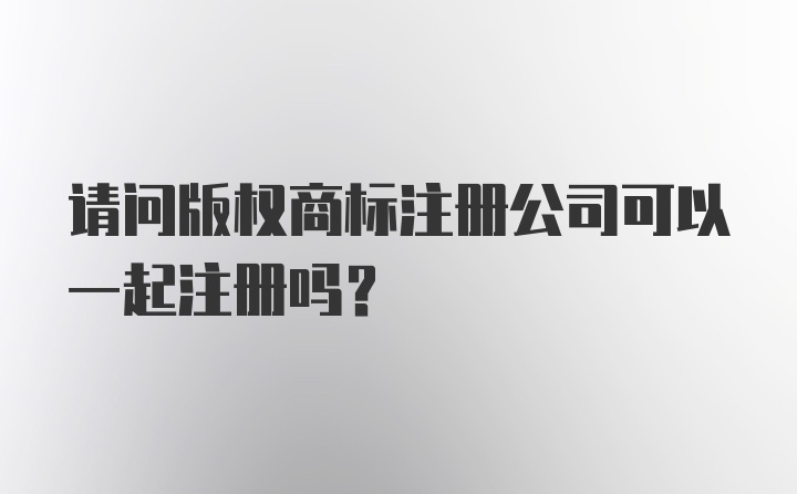 请问版权商标注册公司可以一起注册吗？