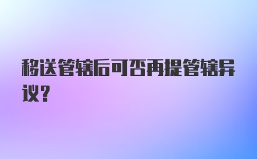 移送管辖后可否再提管辖异议?