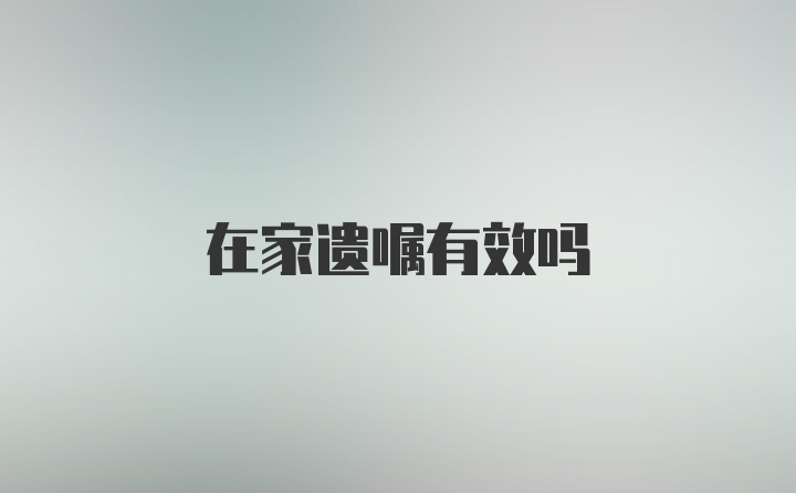 在家遗嘱有效吗