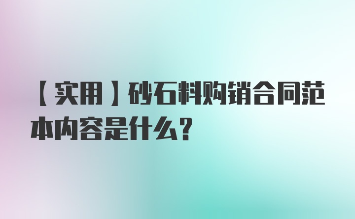 【实用】砂石料购销合同范本内容是什么？