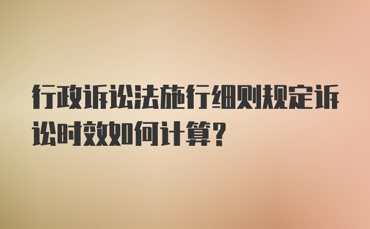 行政诉讼法施行细则规定诉讼时效如何计算？