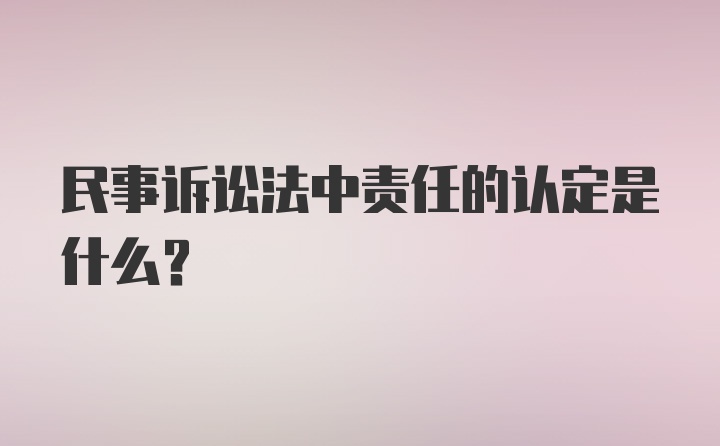 民事诉讼法中责任的认定是什么？