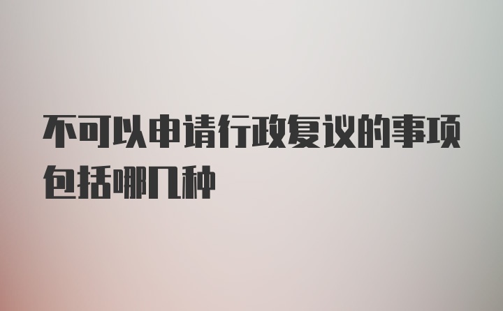 不可以申请行政复议的事项包括哪几种