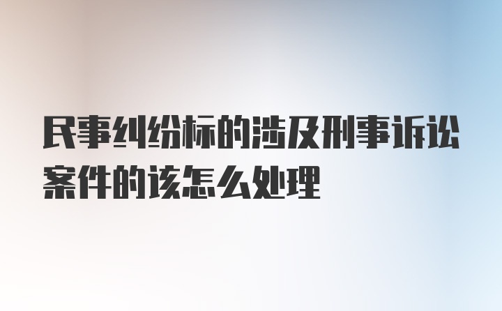 民事纠纷标的涉及刑事诉讼案件的该怎么处理