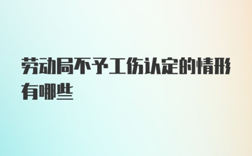 劳动局不予工伤认定的情形有哪些