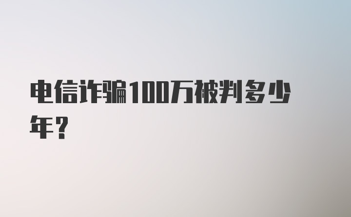 电信诈骗100万被判多少年？