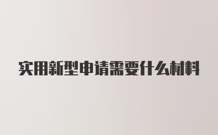 实用新型申请需要什么材料