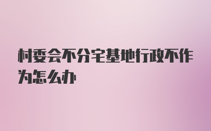 村委会不分宅基地行政不作为怎么办