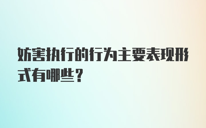 妨害执行的行为主要表现形式有哪些？