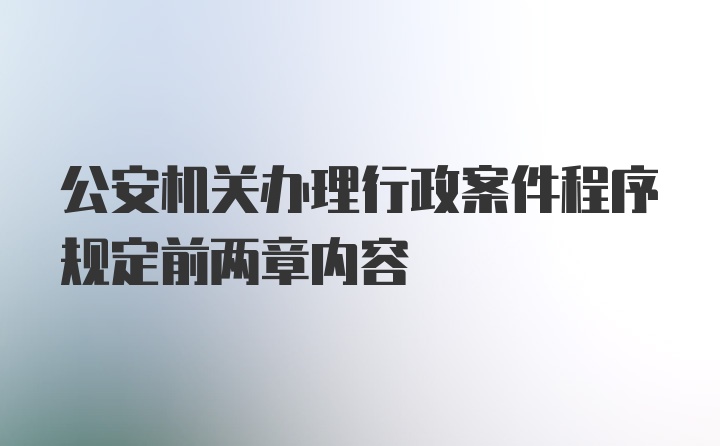 公安机关办理行政案件程序规定前两章内容