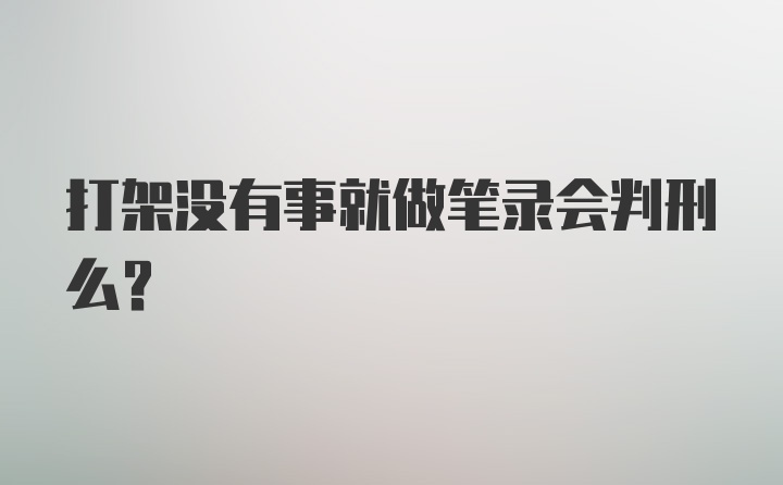 打架没有事就做笔录会判刑么？