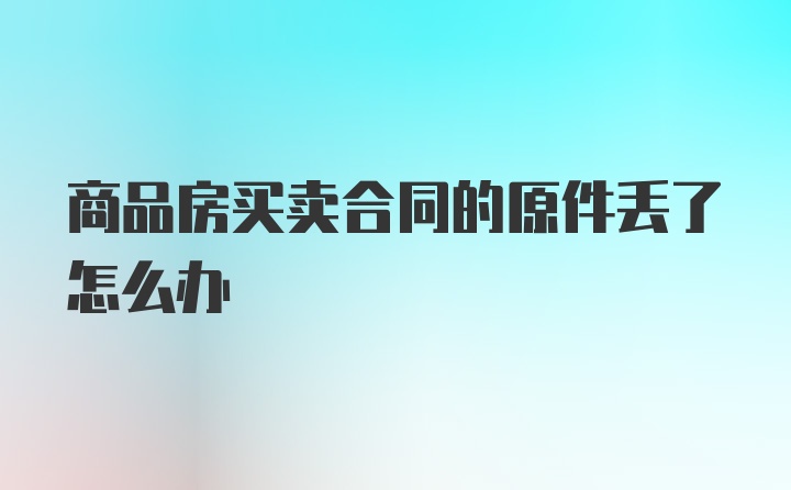 商品房买卖合同的原件丢了怎么办