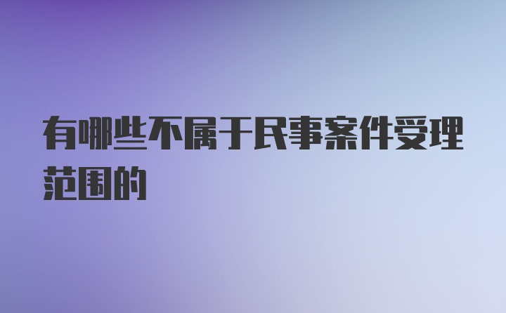 有哪些不属于民事案件受理范围的