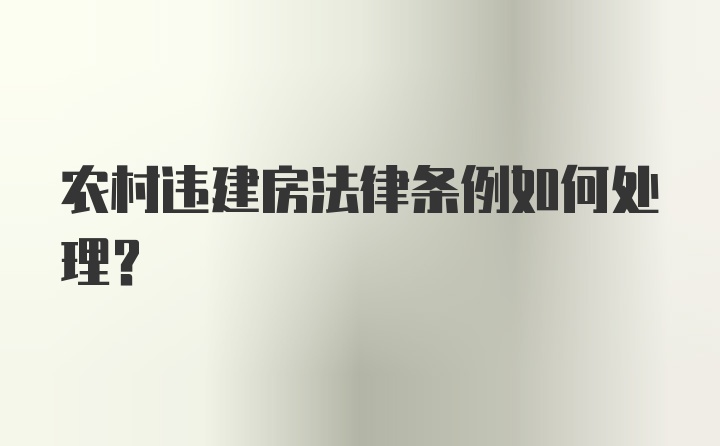 农村违建房法律条例如何处理？