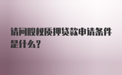 请问股权质押贷款申请条件是什么？