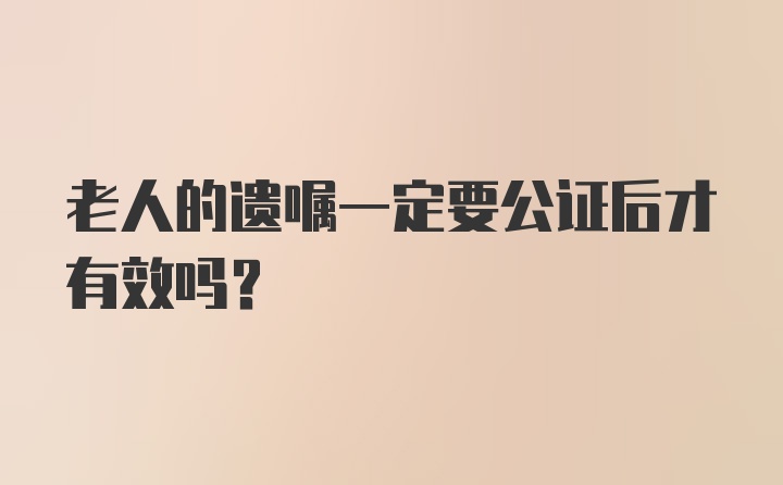 老人的遗嘱一定要公证后才有效吗？