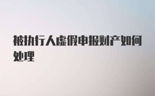 被执行人虚假申报财产如何处理