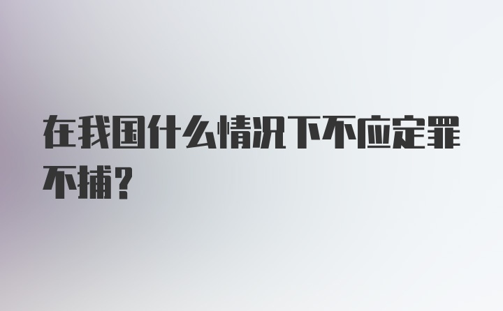 在我国什么情况下不应定罪不捕？