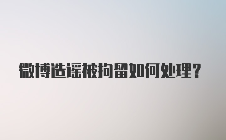 微博造谣被拘留如何处理？