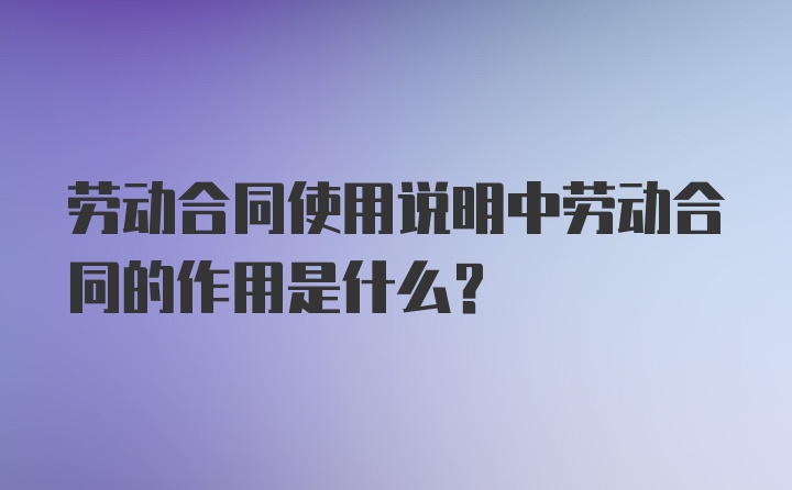 劳动合同使用说明中劳动合同的作用是什么?