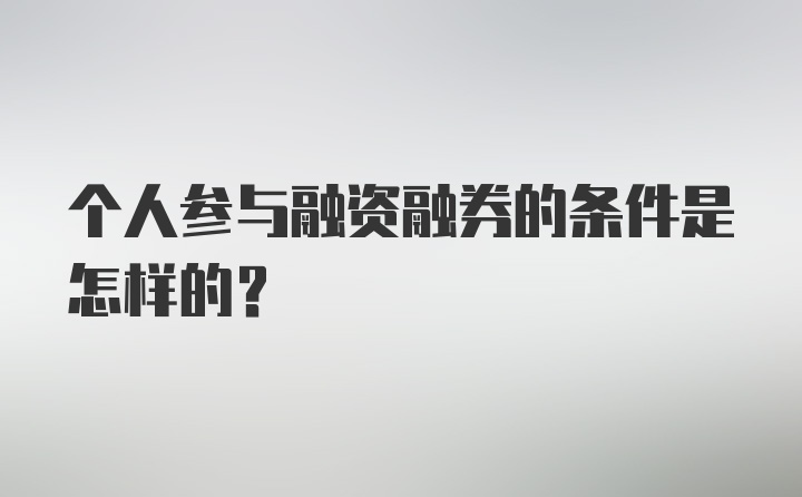 个人参与融资融券的条件是怎样的?