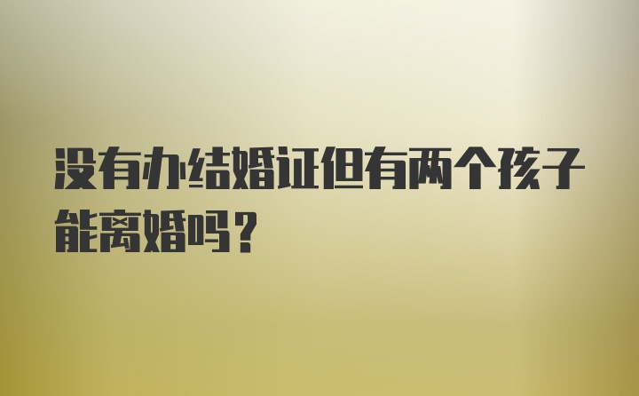 没有办结婚证但有两个孩子能离婚吗?