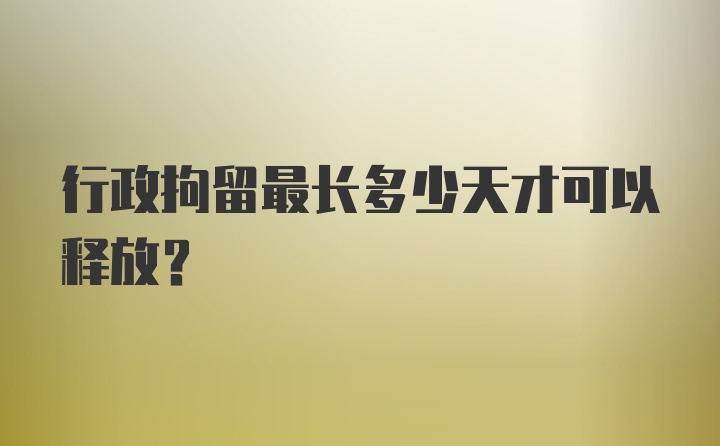 行政拘留最长多少天才可以释放？