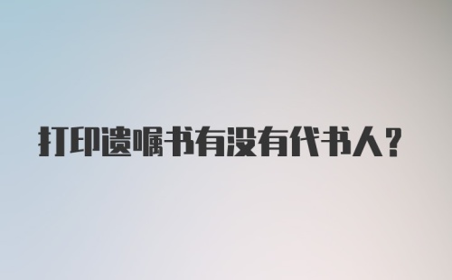 打印遗嘱书有没有代书人？