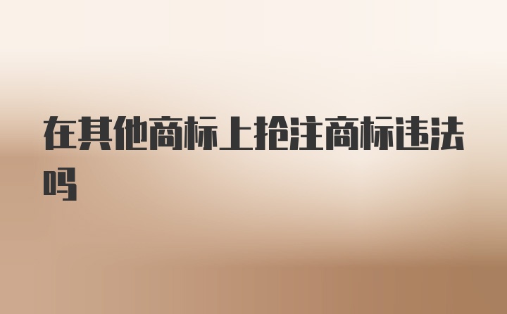 在其他商标上抢注商标违法吗