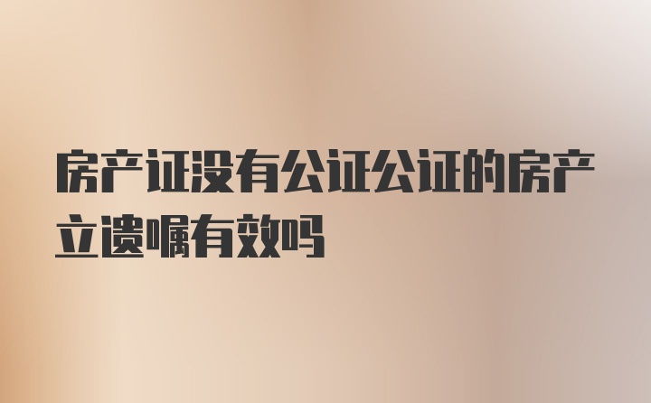 房产证没有公证公证的房产立遗嘱有效吗