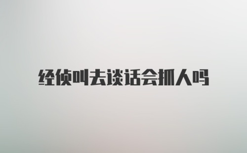 经侦叫去谈话会抓人吗