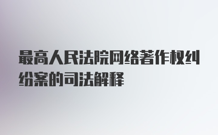 最高人民法院网络著作权纠纷案的司法解释