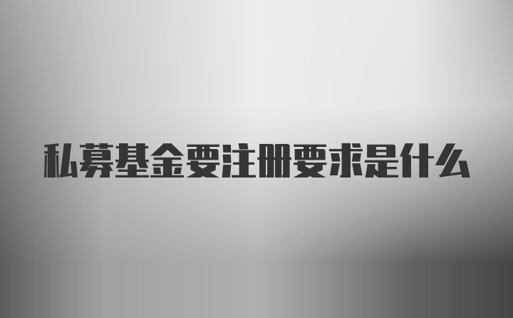 私募基金要注册要求是什么