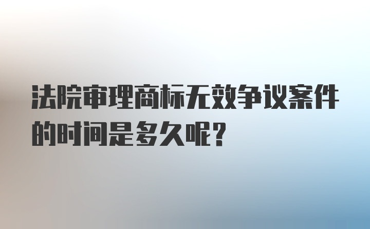 法院审理商标无效争议案件的时间是多久呢？