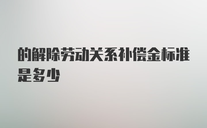 的解除劳动关系补偿金标准是多少